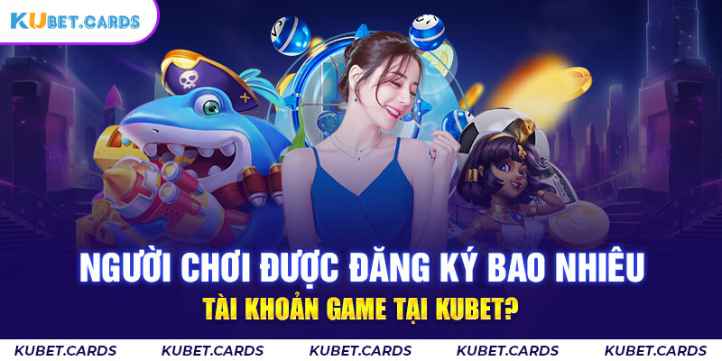 Người chơi được đăng ký bao nhiêu tài khoản Kubet