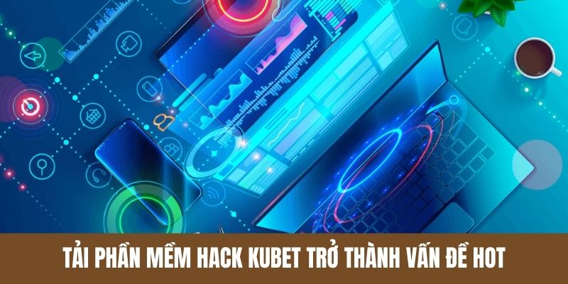 Tải phần mềm hack Kubet trở thành vấn đề hot