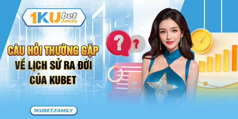 Câu hỏi thường gặp về lịch sử ra đời của Kubet