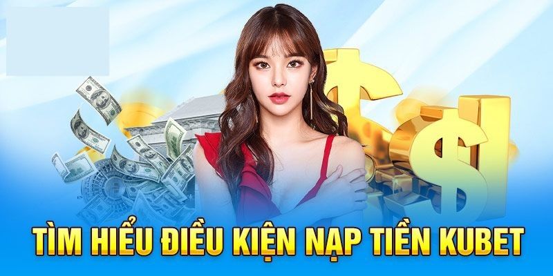 Những điều kiện cần đảm bảo khi nạp tiền kubet