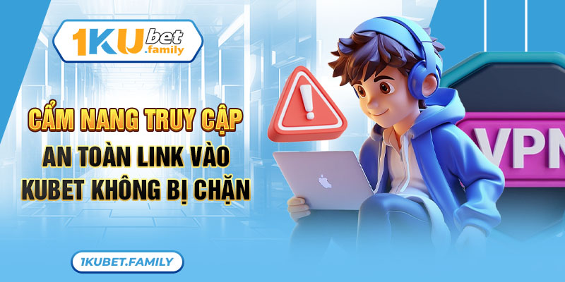 Cẩm nang truy cập an toàn link vào Kubet không bị chặn