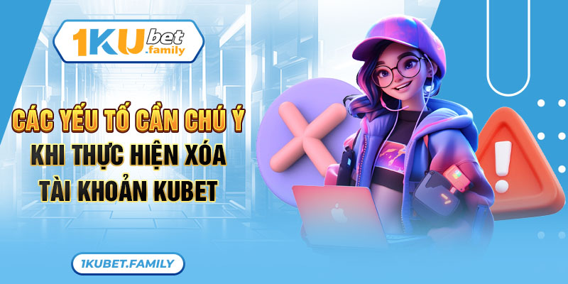 Các yếu tố cần chú ý khi thực hiện cách xóa tài khoản Kubet