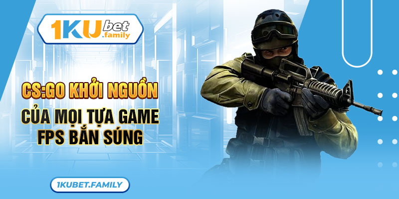 CS:GO được xem là khởi nguồn của mọi tựa game FPS bắn súng