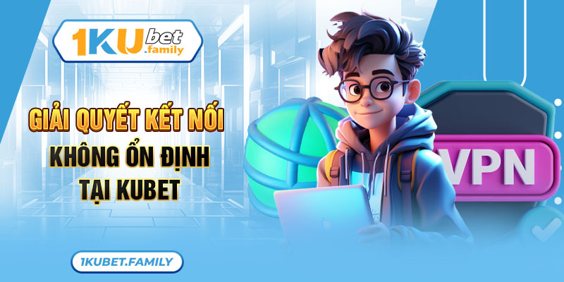 Giải quyết kết nối không ổn định tại Kubet