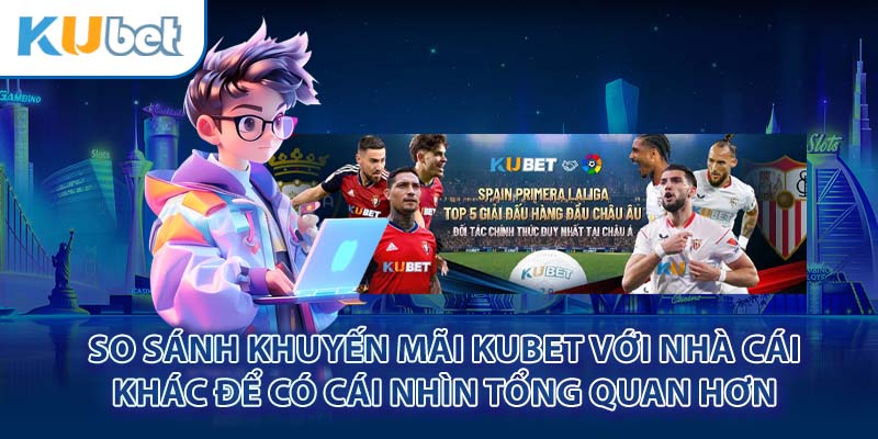 So sánh khuyến mãi Kubet với nhà cái khác để có cái nhìn tổng quan hơn