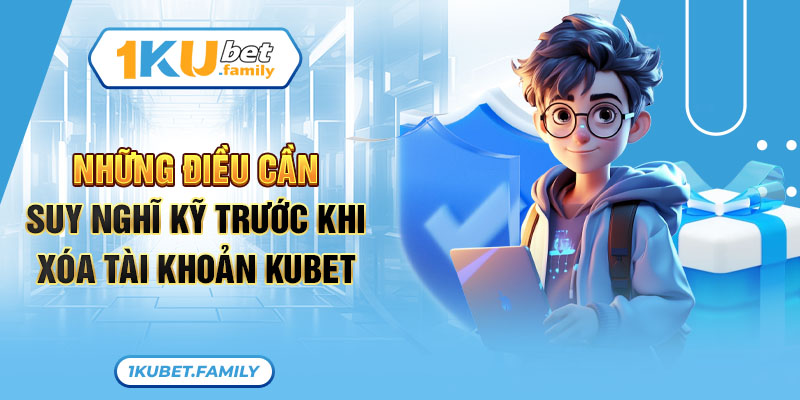 Những điều cần suy nghĩ kỹ trước khi thực hiện cách xóa tài khoản Kubet