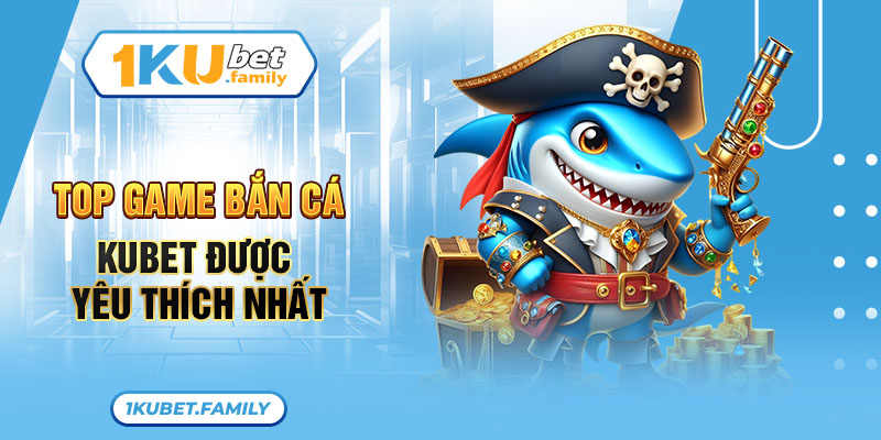 Top game bắn cá Kubet được yêu thích nhất