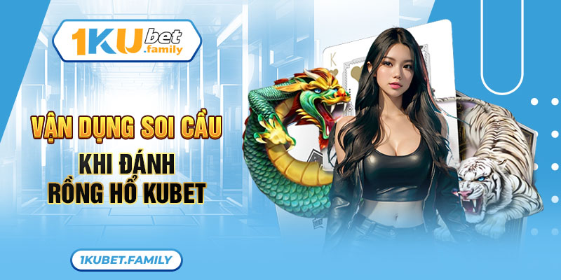 Vận dụng soi cầu khi đánh Rồng Hồ KUBET