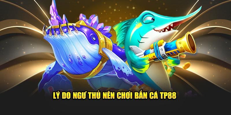 Lý do bạn nên trải nghiệm bắn cá TP88